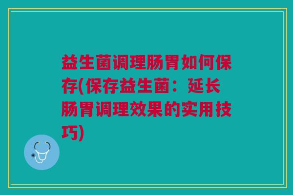 益生菌调理肠胃如何保存(保存益生菌:延长肠胃调理效果的实用技巧)