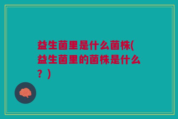 益生菌里是什么菌株(益生菌里的菌株是什么?)