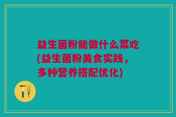 益生菌粉能做什么菜吃(益生菌粉美食实践,多种营养搭配优化) 益生菌粉能做什么菜吃(益生菌粉美食实践,多种营养搭配优化)