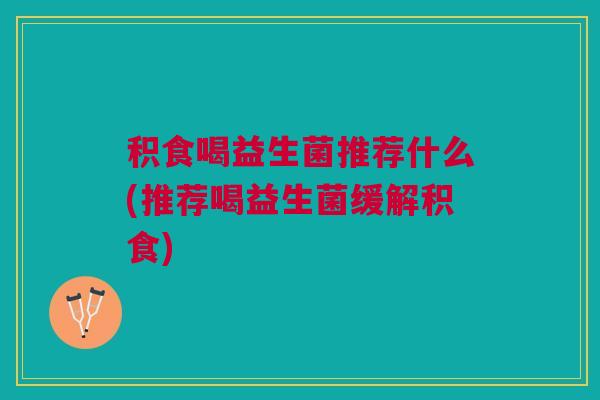 积食喝益生菌推荐什么(推荐喝益生菌缓解积食)
