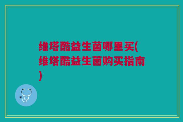 维塔酷益生菌哪里买(维塔酷益生菌购买指南) 维塔酷益生菌哪里买(维塔酷益生菌购买指南)