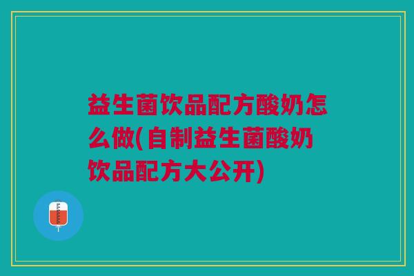 益生菌饮品配方酸奶怎么做(自制益生菌酸奶饮品配方大公开)