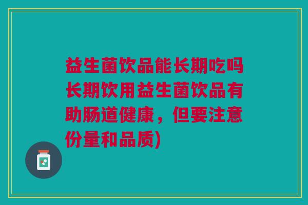 益生菌饮品能长期吃吗长期饮用益生菌饮品有助肠道健康,但要注意份量和品质)