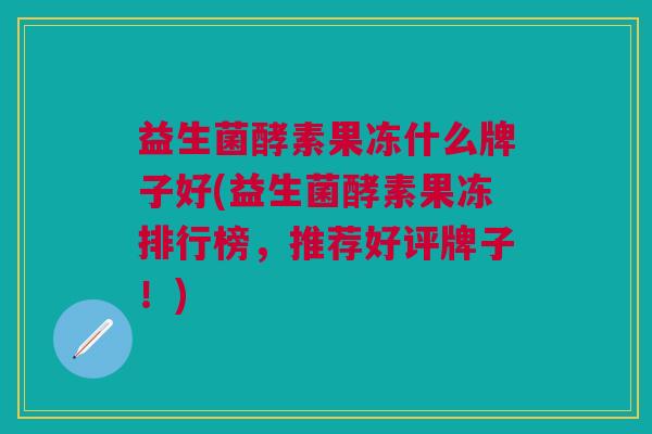 益生菌酵素果冻什么牌子好(益生菌酵素果冻排行榜,推荐好评牌子!)