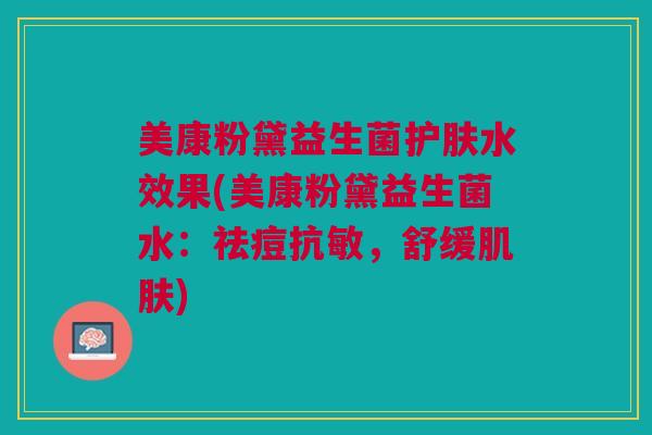 美康粉黛益生菌护肤水效果(美康粉黛益生菌水:祛痘抗敏,舒缓) 美康粉黛益生菌护肤水效果(美康粉黛益生菌水:祛痘抗敏,舒缓)