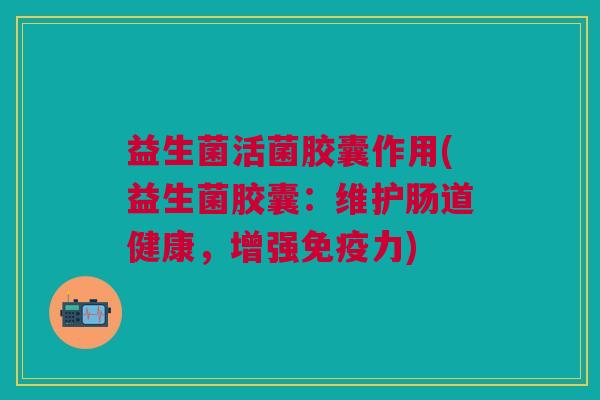 益生菌活菌胶囊作用(益生菌胶囊:维护肠道健康,增强免疫力)