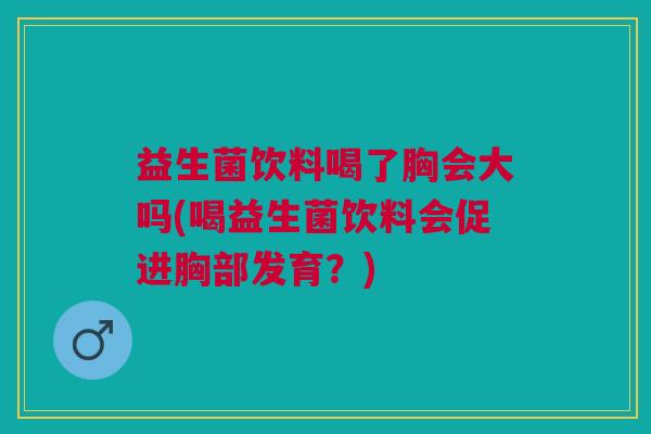益生菌饮料喝了胸会大吗(喝益生菌饮料会促进胸部发育?)
