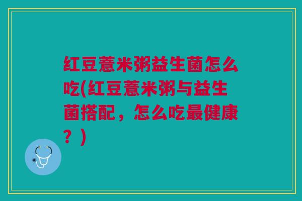 红豆薏米粥益生菌怎么吃(红豆薏米粥与益生菌搭配,怎么吃最健康?)