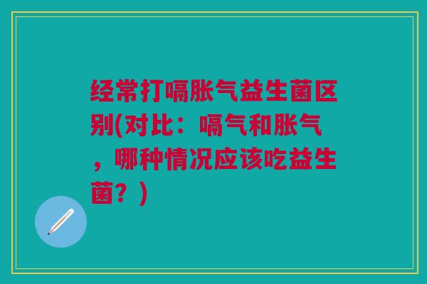 经常打嗝胀气益生菌区别(对比:嗝气和胀气,哪种情况应该吃益生菌?)