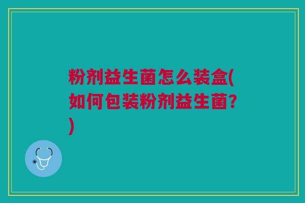 粉剂益生菌怎么装盒(如何包装粉剂益生菌?)