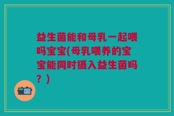 益生菌能和母乳一起喂吗宝宝(母乳喂养的宝宝能同时摄入益生菌吗?)