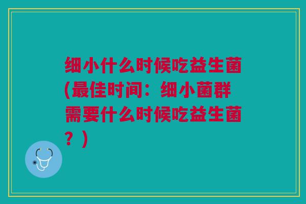 细小什么时候吃益生菌(最佳时间:细小菌群需要什么时候吃益生菌?)