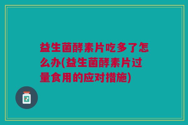 益生菌酵素片吃多了怎么办(益生菌酵素片过量食用的应对措施) 益生菌酵素片吃多了怎么办(益生菌酵素片过量食用的应对措施)