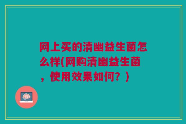 网上买的清幽益生菌怎么样(网购清幽益生菌,使用效果如何?)