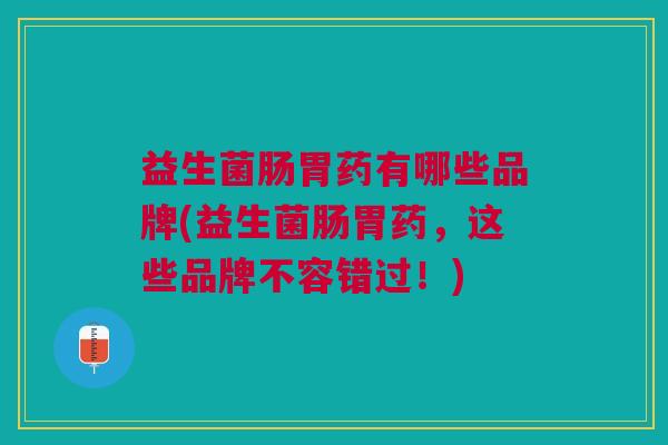 益生菌肠胃药有哪些品牌(益生菌肠胃药,这些品牌不容错过!)