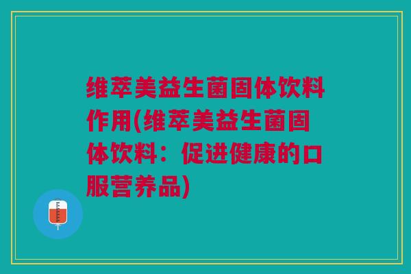 维萃美益生菌固体饮料作用(维萃美益生菌固体饮料:促进健康的口服营养品) 维萃美益生菌固体饮料作用(维萃美益生菌固体饮料:促进健康的口服营养品)