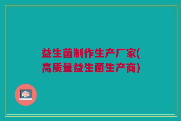 益生菌制作生产厂家(高质量益生菌生产商)