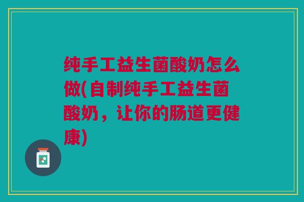 纯手工益生菌酸奶怎么做(自制纯手工益生菌酸奶,让你的肠道更健康) 纯手工益生菌酸奶怎么做(自制纯手工益生菌酸奶,让你的肠道更健康)