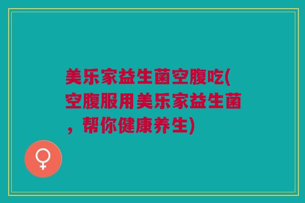 美乐家益生菌空腹吃(空腹服用美乐家益生菌,帮你健康养生)