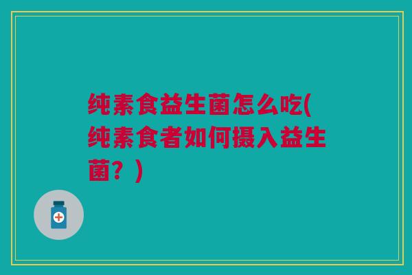 纯素食益生菌怎么吃(纯素食者如何摄入益生菌?)