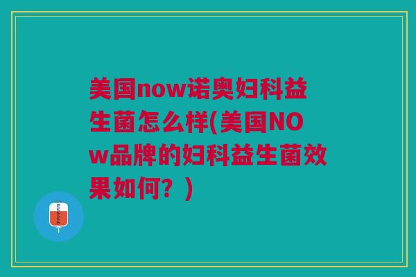 美国now诺奥益生菌怎么样(美国NOw品牌的益生菌效果如何?) 美国now诺奥益生菌怎么样(美国NOw品牌的益生菌效果如何?)