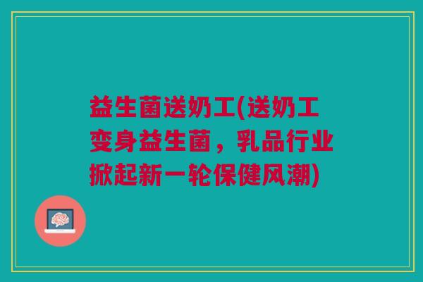 益生菌送奶工(送奶工变身益生菌,乳品行业掀起新一轮保健风潮)