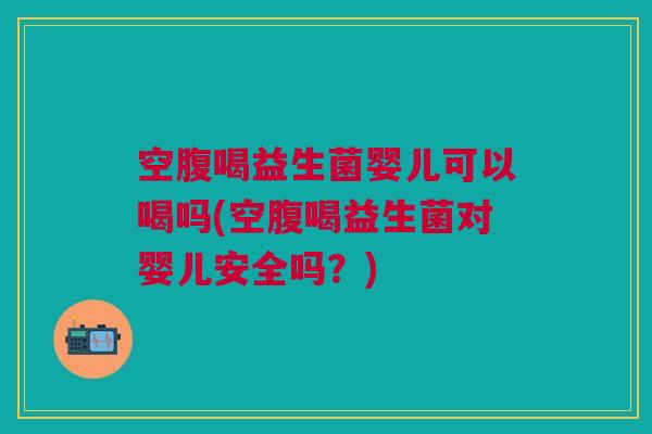 空腹喝益生菌婴儿可以喝吗(空腹喝益生菌对婴儿安全吗?)