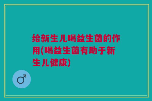 给新生儿喝益生菌的作用(喝益生菌有助于新生儿健康)
