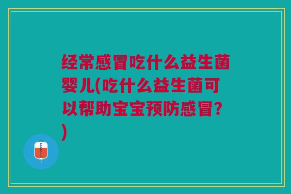 经常感冒吃什么益生菌婴儿(吃什么益生菌可以帮助宝宝预防感冒?)