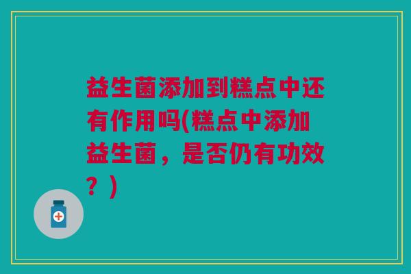 益生菌添加到糕点中还有作用吗(糕点中添加益生菌,是否仍有功效?)