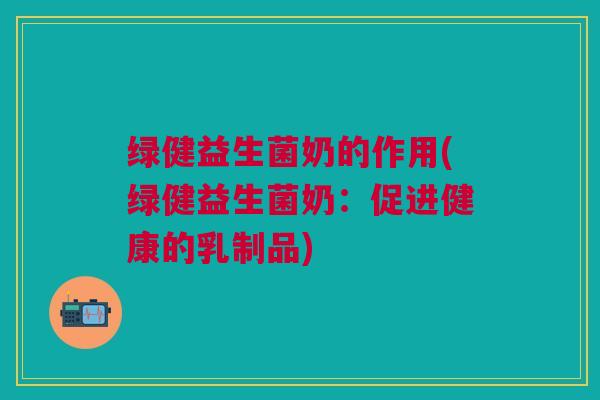 绿健益生菌奶的作用(绿健益生菌奶:促进健康的乳制品)