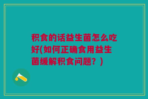 积食的话益生菌怎么吃好(如何正确食用益生菌缓解积食问题？)