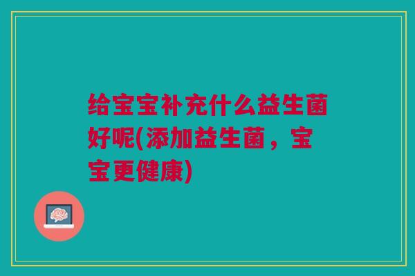 给宝宝补充什么益生菌好呢(添加益生菌,宝宝更健康)