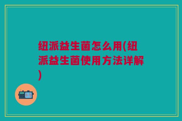 纽派益生菌怎么用(纽派益生菌使用方法详解)