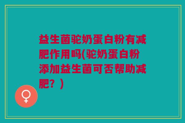 益生菌驼奶蛋白粉有减肥作用吗(驼奶蛋白粉添加益生菌可否帮助减肥?)