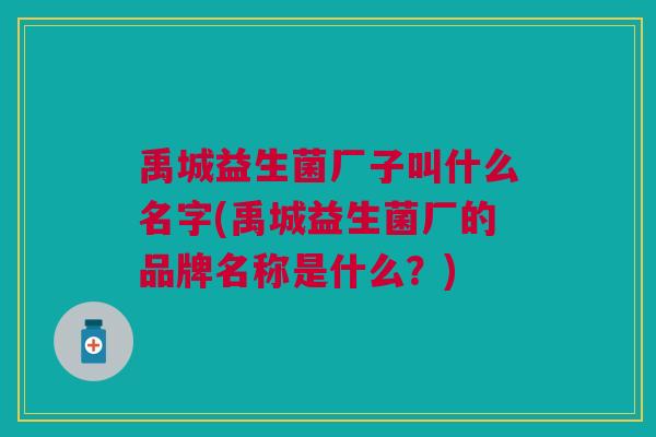 禹城益生菌厂子叫什么名字(禹城益生菌厂的品牌名称是什么?) 禹城益生菌厂子叫什么名字(禹城益生菌厂的品牌名称是什么?)
