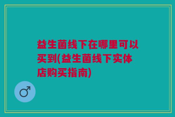 益生菌线下在哪里可以买到(益生菌线下实体店购买指南)