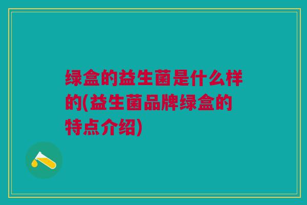 绿盒的益生菌是什么样的(益生菌品牌绿盒的特点介绍) 绿盒的益生菌是什么样的(益生菌品牌绿盒的特点介绍)