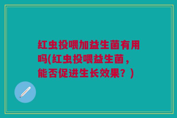 红虫投喂加益生菌有用吗(红虫投喂益生菌,能否促进生长效果?)