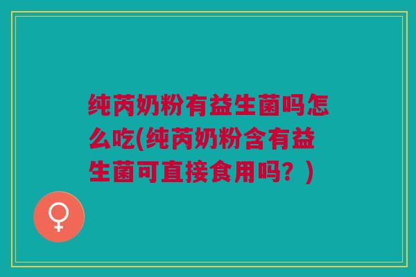 纯芮奶粉有益生菌吗怎么吃(纯芮奶粉含有益生菌可直接食用吗?)