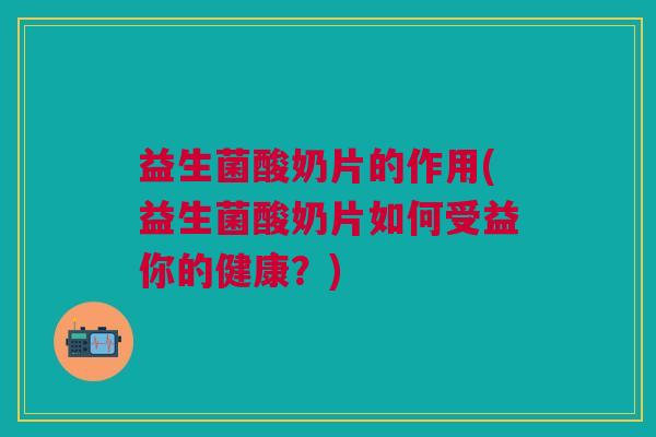 益生菌酸奶片的作用(益生菌酸奶片如何受益你的健康?)
