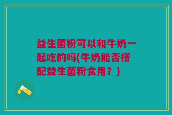 益生菌粉可以和牛奶一起吃的吗(牛奶能否搭配益生菌粉食用?) 益生菌粉可以和牛奶一起吃的吗(牛奶能否搭配益生菌粉食用?)