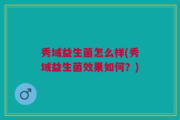 秀域益生菌怎么样(秀域益生菌效果如何?)