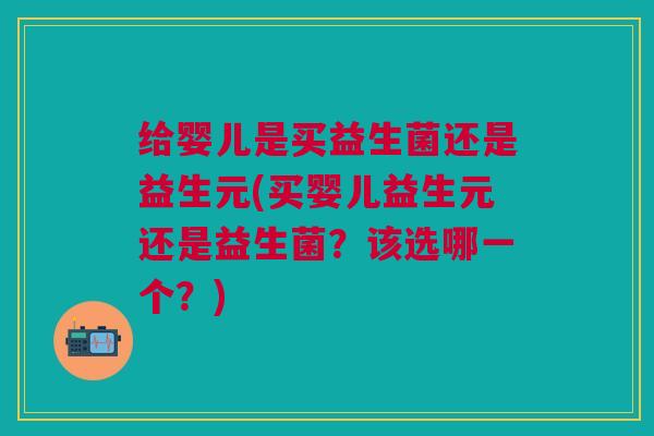 给婴儿是买益生菌还是益生元(买婴儿益生元还是益生菌?该选哪一个?)