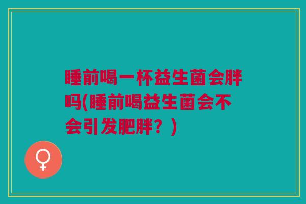 睡前喝一杯益生菌会胖吗(睡前喝益生菌会不会引发肥胖?)