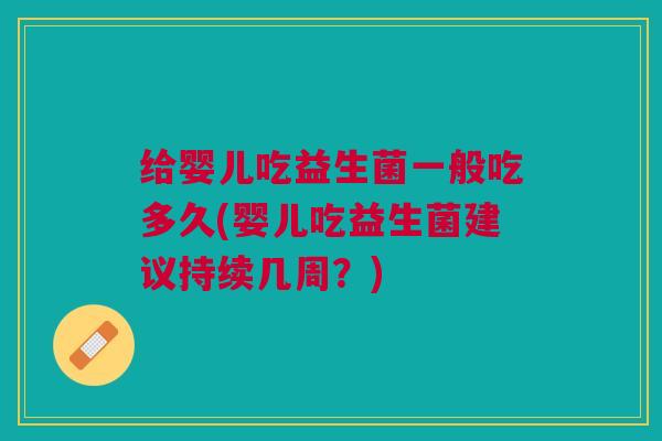 给婴儿吃益生菌一般吃多久(婴儿吃益生菌建议持续几周?)