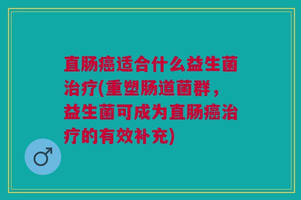 直肠癌适合什么益生菌治疗(重塑肠道菌群,益生菌可成为直肠癌治疗的有效补充)