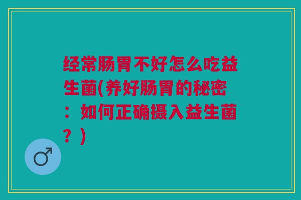 经常肠胃不好怎么吃益生菌(养好肠胃的秘密:如何正确摄入益生菌?)