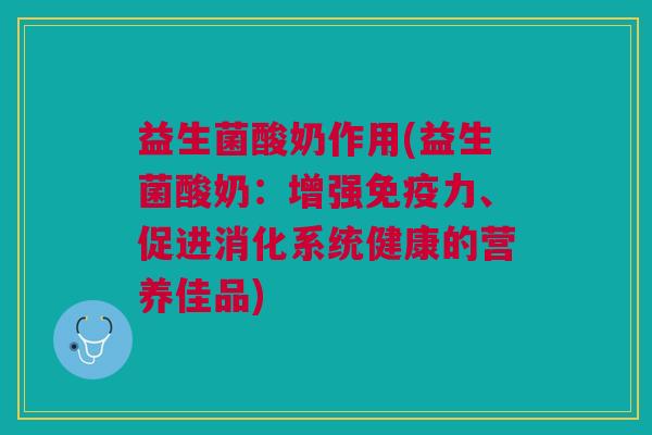 益生菌酸奶作用(益生菌酸奶:增强力、促进消化系统健康的营养佳品) 益生菌酸奶作用(益生菌酸奶:增强力、促进消化系统健康的营养佳品)