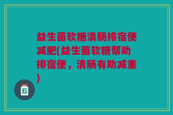 益生菌软糖清肠排宿便减肥(益生菌软糖帮助排宿便,清肠有助减重)